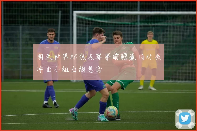 明天世界杯焦点赛事前瞻豪门对决冲击小组出线悬念