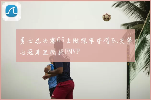 勇士总决赛G5击败绿军夺得队史第七冠库里斩获FMVP