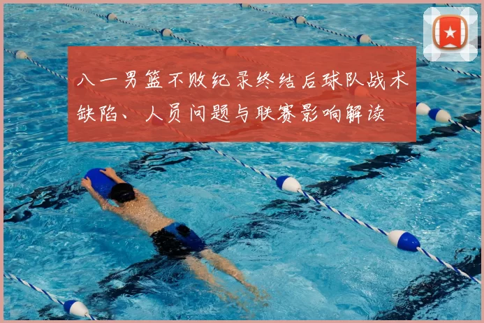 八一男篮不败纪录终结后球队战术缺陷、人员问题与联赛影响解读