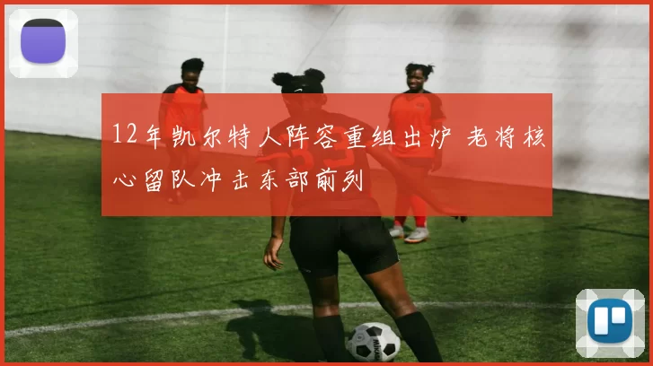 12年凯尔特人阵容重组出炉 老将核心留队冲击东部前列