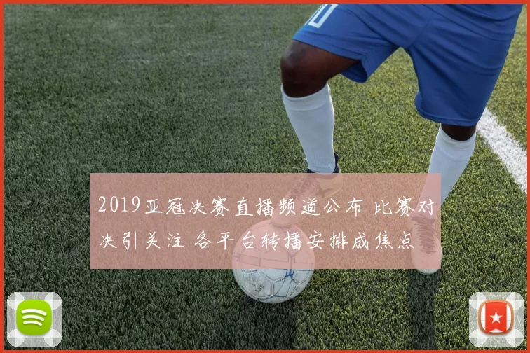 2019亚冠决赛直播频道公布 比赛对决引关注 各平台转播安排成焦点