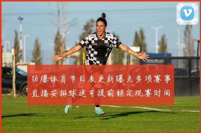 劲爆体育节目表更新曝光多项赛事直播安排球迷可提前锁定观赛时间