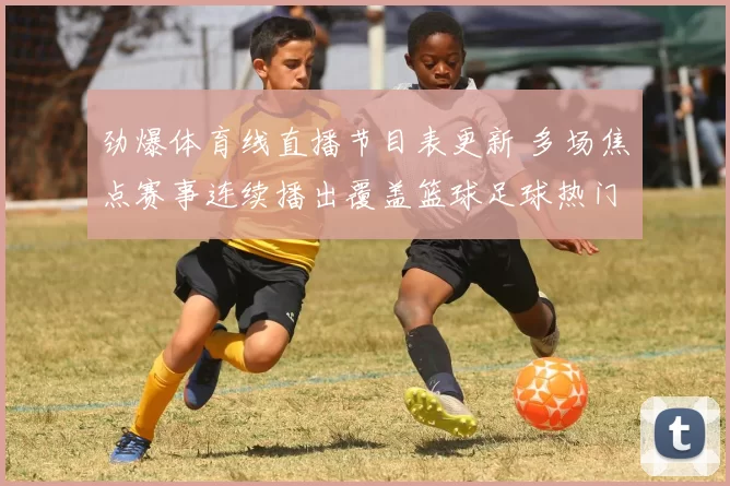 劲爆体育线直播节目表更新 多场焦点赛事连续播出覆盖篮球足球热门对决